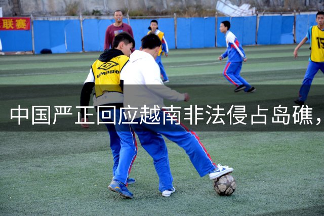 中国严正回应越南非法侵占岛礁，要求立即归还